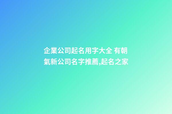 企業公司起名用字大全 有朝氣新公司名字推薦,起名之家-第1張-公司起名-玄機派